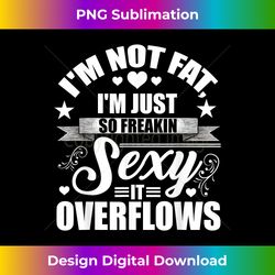 I'm Not Fat Just So Sexy It Overflows - Classic Sublimation PNG File - Crafted for Sublimation Excellence