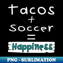 Soccer Tacos  Soccer  Happiness - Exclusive PNG Sublimation Download - Perfect for Sublimation Art