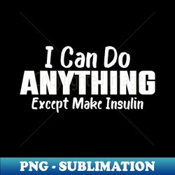 I Can Do Anything Except Make Insulin - Premium PNG Sublimation File - Create with Confidence