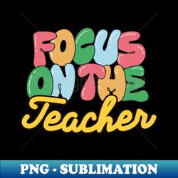 Focus on the teacher - PNG Transparent Sublimation File - Revolutionize Your Designs