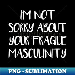 IM NOT SORRY ABOUT YOUR FRAGILE MASCULINITY feminist text slogan - Special Edition Sublimation PNG File - Bring Your Designs to Life
