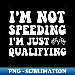 Im Not Speeding Im Just Qualifying - Exclusive PNG Sublimation Download - Unleash Your Creativity