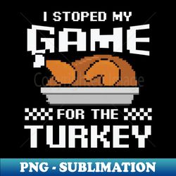 I Stoped My Game For The Turkey For Thanksgiving Gamer - High-Resolution PNG Sublimation File - Enhance Your Apparel with Stunning Detail