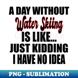 Water Skiing A Day Without Water Skiing Is Like Just Kidding - Trendy Sublimation Digital Download - Perfect for Creative Projects