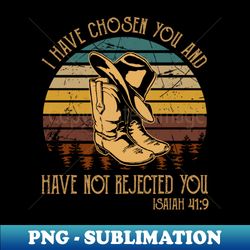 i have chosen you and have not rejected you country music cowboys boots and hat - png transparent digital download file for sublimation - perfect for sublimation mastery