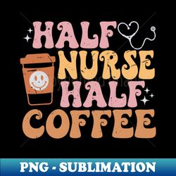 Half Nurse Coffee Nurse Gifts Nurse Week Funny Nurse - Signature Sublimation PNG File - Unlock Vibrant Sublimation Designs