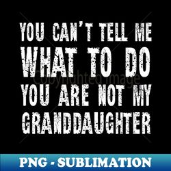 you cant tell me what to do youre not my granddaughter - png transparent digital download file for sublimation - add a festive touch to every day