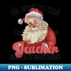 Be Nice to the Teacher Santa is watching - High-Resolution PNG Sublimation File - Fashionable and Fearless