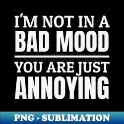 im not in a bad mood you are just annoying - PNG Transparent Sublimation Design - Transform Your Sublimation Creations
