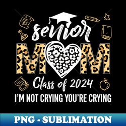 Proud Senior Mom Class Of 2024 Im Not Crying Youre Crying - Stylish Sublimation Digital Download - Unleash Your Creativity