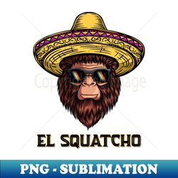 El Squatcho Bigfoot Sasquatch Yeti Mexican Funny Gifts Essential - Trendy Sublimation Digital Download - Boost Your Success with this Inspirational PNG Download