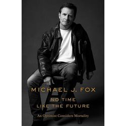 No Time Like the Future: An Optimist Considers Mortality by Michael J. Fox