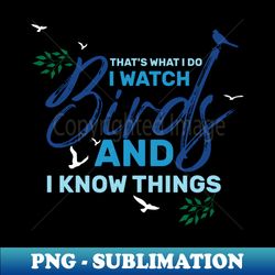 Thats what I do  I watch birds and I know things saying - Special Edition Sublimation PNG File - Perfect for Personalization