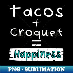 Croquet Tacos  Croquet  Happiness - PNG Transparent Sublimation File - Boost Your Success with this Inspirational PNG Download