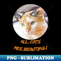 all cats are beautiful - Instant PNG Sublimation Download - Instantly Transform Your Sublimation Projects