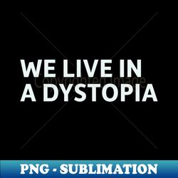 We Live In a Dystopia - Unique Sublimation PNG Download - Boost Your Success with this Inspirational PNG Download