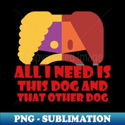 All I Need Is This Dog And That Other Dog - Instant PNG Sublimation Download - Vibrant and Eye-Catching Typography