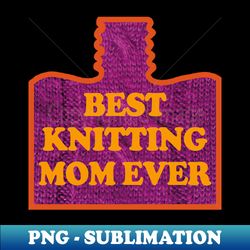 best knitting mom ever - elegant sublimation png download - unleash your inner rebellion