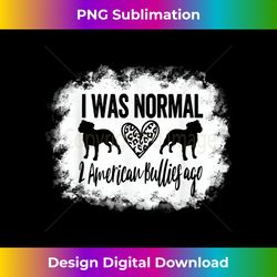 I Was Normal 2 American Bullies ago Funny American Bully - Bespoke Sublimation Digital File - Infuse Everyday with a Celebratory Spirit