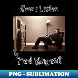 how i listen ted nugent - Creative Sublimation PNG Download - Perfect for Sublimation Mastery