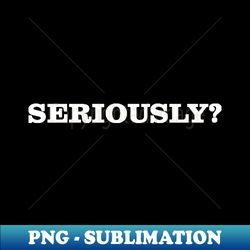 Seriously white - Special Edition Sublimation PNG File - Bold & Eye-catching