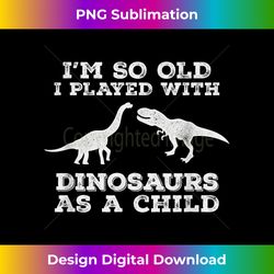 i'm so old, i played with dinosaurs as a child,f - bespoke sublimation digital file - spark your artistic genius