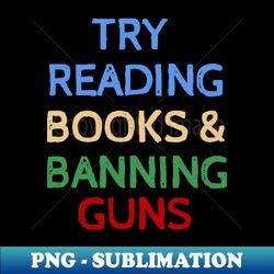 Try Reading Books and Banning Guns - Cool Quotes - Modern Sublimation PNG File - Unlock Vibrant Sublimation Designs