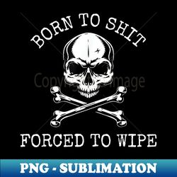 Born To Shit Forced To Wipe - Instant PNG Sublimation Download - Add a Festive Touch to Every Day