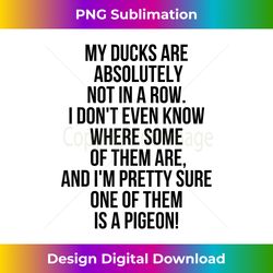 My Ducks Are Not In A Row, I'm Pretty Sure One Is A Pigeo - Artisanal Sublimation PNG File - Spark Your Artistic Genius