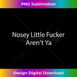 Nosey Little Fucker, Aren't You T- - Funny Tiny Text - Timeless PNG Sublimation Download - Access the Spectrum of Sublimation Artistry