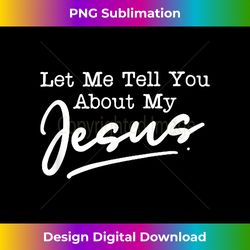 Let Me Tell You About My Jesus - Sublimation-Optimized PNG File - Reimagine Your Sublimation Pieces