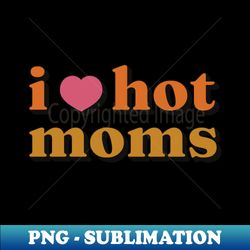 I Love Hot Moms - Aesthetic Sublimation Digital File - Perfect for Personalization