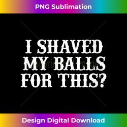 Womens I Shaved My Balls For This , I Shaved My Balls For This V-Neck - Classic Sublimation PNG File - Craft with Boldness and Assurance
