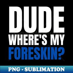 Dude Wheres My Foreskin Foreskin Circumcise circumcision circumcised - Digital Sublimation Download File - Revolutionize Your Designs
