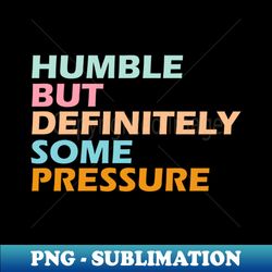 humble but definitely some pressure - Artistic Sublimation Digital File - Unleash Your Inner Rebellion