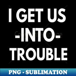 I Get Us Into Trouble - I Get Us Out Of Trouble - Besties - Matching - Couples - Best Friend - Womens - Exclusive Sublimation Digital File - Unleash Your Inner Rebellion