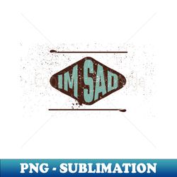 Im sad - Exclusive PNG Sublimation Download - Fashionable and Fearless
