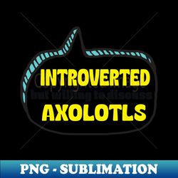 Introverted But Willing To Discuss Axolotls - PNG Transparent Sublimation File - Perfect for Sublimation Mastery