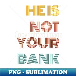 He is not your bank funny sarcastic retro - Premium Sublimation Digital Download - Unleash Your Inner Rebellion