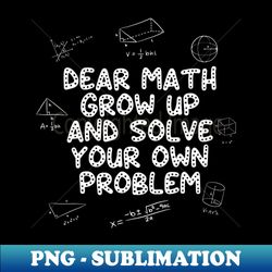 Dear Math Grow Up And Solve Your Own Problem Back to School - PNG Transparent Sublimation File - Perfect for Creative Projects