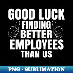 Good Luck Finding Better Employees Than Us - PNG Transparent Digital Download File for Sublimation - Unleash Your Creativity