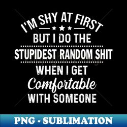 Im Shy At First But I Do The Stupidest Random Shit When I Get Comfortable With Someone - Premium Sublimation Digital Download - Transform Your Sublimation Creations