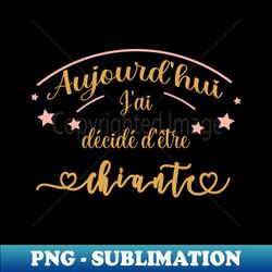 aujourdhui jai dcid dtre chiante - Special Edition Sublimation PNG File - Add a Festive Touch to Every Day