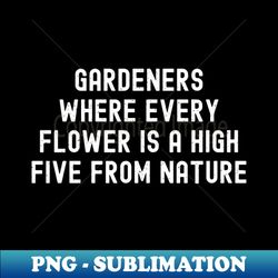 Gardeners Where Every Flower is a High Five from Nature - Special Edition Sublimation PNG File - Perfect for Sublimation Art