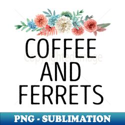 coffee and ferrets  ferret quote ferret lover gift ferret owner giftferret mom  funny ferret gift for mens and womens  ferret floral style idea design - high-quality png sublimation download - bold & eye-catching