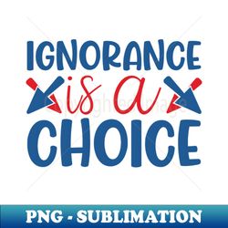 Ignorance is a choice - PNG Transparent Sublimation Design - Enhance Your Apparel with Stunning Detail