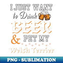 I Just Want To Drink Beer and Pet My Welsh Terrier - Instant PNG Sublimation Download - Bring Your Designs to Life