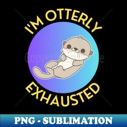 Im Otterly Exhausted  Otter Pun - Trendy Sublimation Digital Download - Stunning Sublimation Graphics