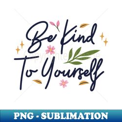 Be Kind To Yourself - Unique Sublimation PNG Download - Spice Up Your Sublimation Projects