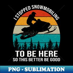 I Stopped Snowmobiling To Be Here So This Better Be Good - Creative Sublimation PNG Download - Perfect for Sublimation Mastery